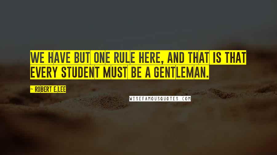 Robert E.Lee Quotes: We have but one rule here, and that is that every student must be a gentleman.