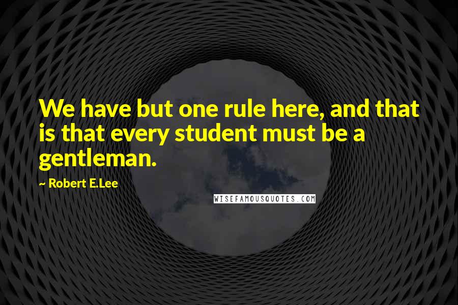 Robert E.Lee Quotes: We have but one rule here, and that is that every student must be a gentleman.