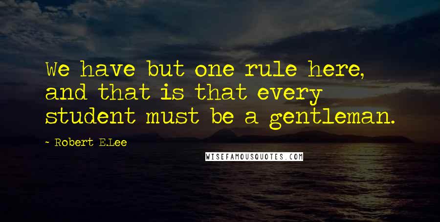 Robert E.Lee Quotes: We have but one rule here, and that is that every student must be a gentleman.