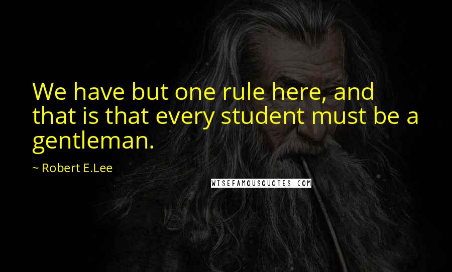 Robert E.Lee Quotes: We have but one rule here, and that is that every student must be a gentleman.