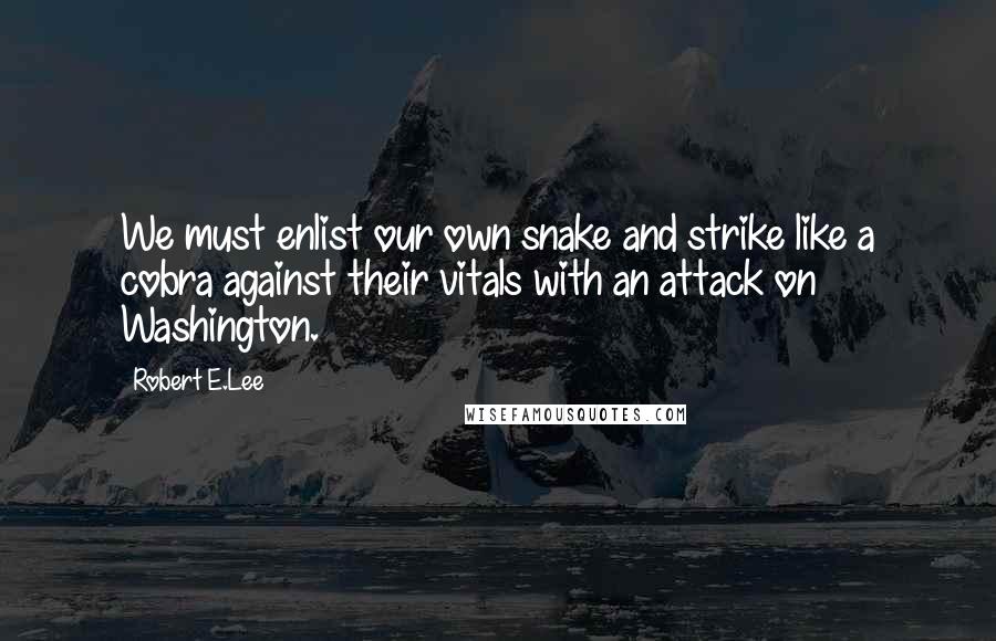 Robert E.Lee Quotes: We must enlist our own snake and strike like a cobra against their vitals with an attack on Washington.