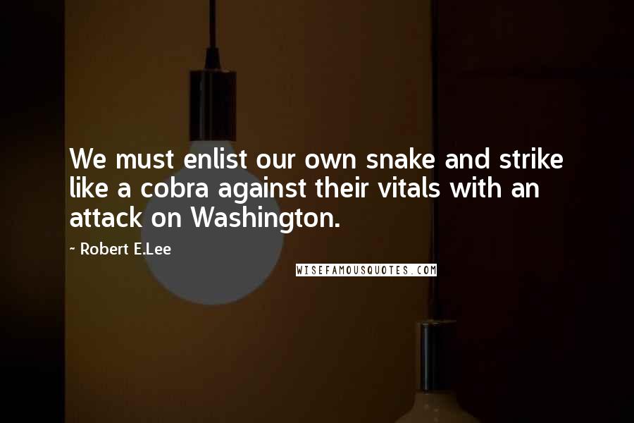 Robert E.Lee Quotes: We must enlist our own snake and strike like a cobra against their vitals with an attack on Washington.