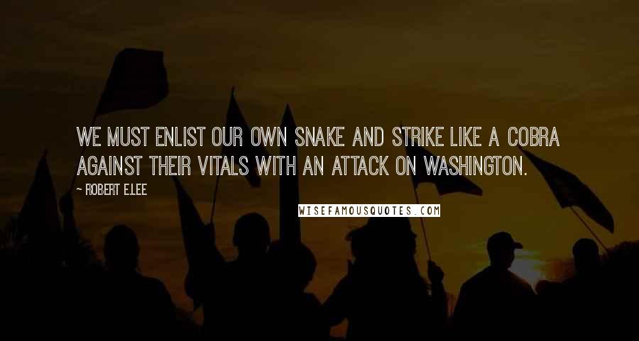Robert E.Lee Quotes: We must enlist our own snake and strike like a cobra against their vitals with an attack on Washington.