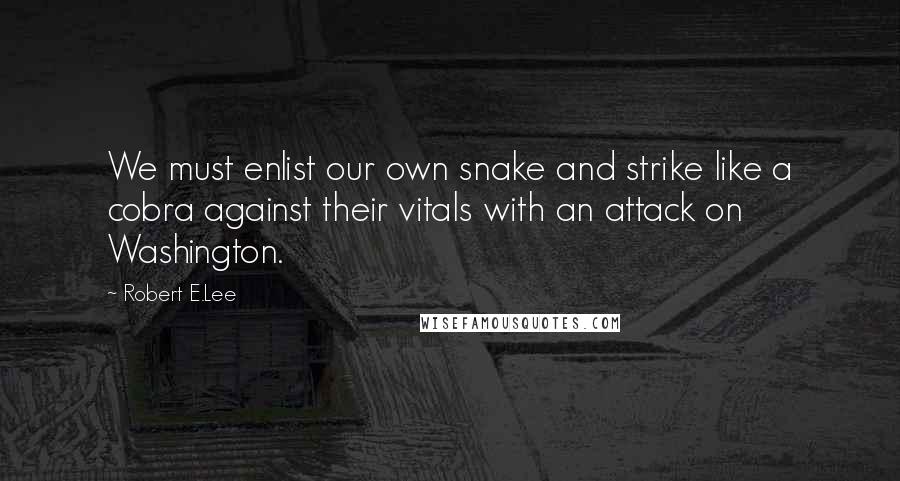 Robert E.Lee Quotes: We must enlist our own snake and strike like a cobra against their vitals with an attack on Washington.