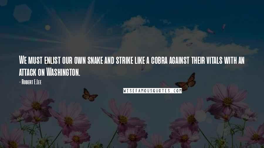 Robert E.Lee Quotes: We must enlist our own snake and strike like a cobra against their vitals with an attack on Washington.