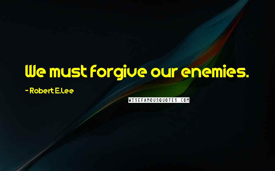 Robert E.Lee Quotes: We must forgive our enemies.