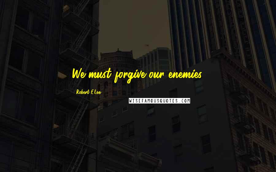 Robert E.Lee Quotes: We must forgive our enemies.