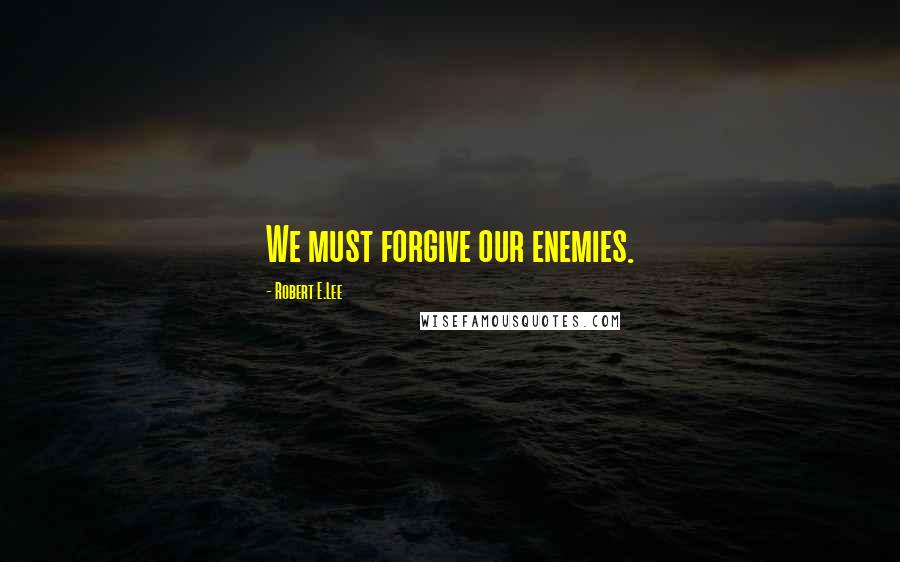 Robert E.Lee Quotes: We must forgive our enemies.