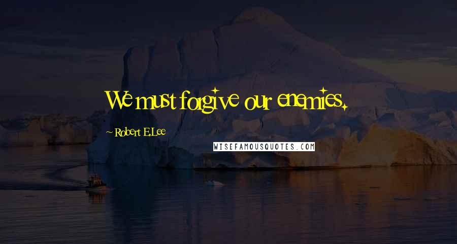 Robert E.Lee Quotes: We must forgive our enemies.