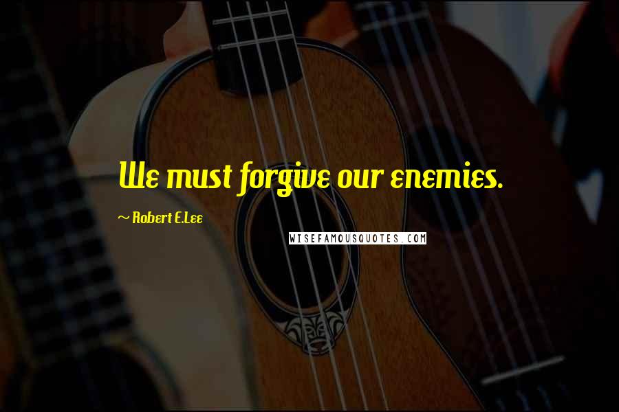 Robert E.Lee Quotes: We must forgive our enemies.