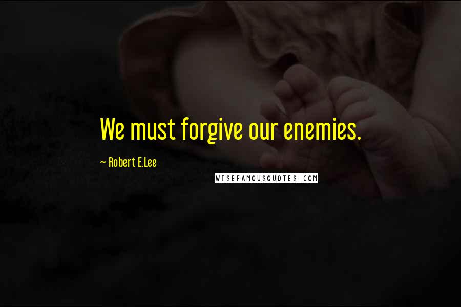 Robert E.Lee Quotes: We must forgive our enemies.