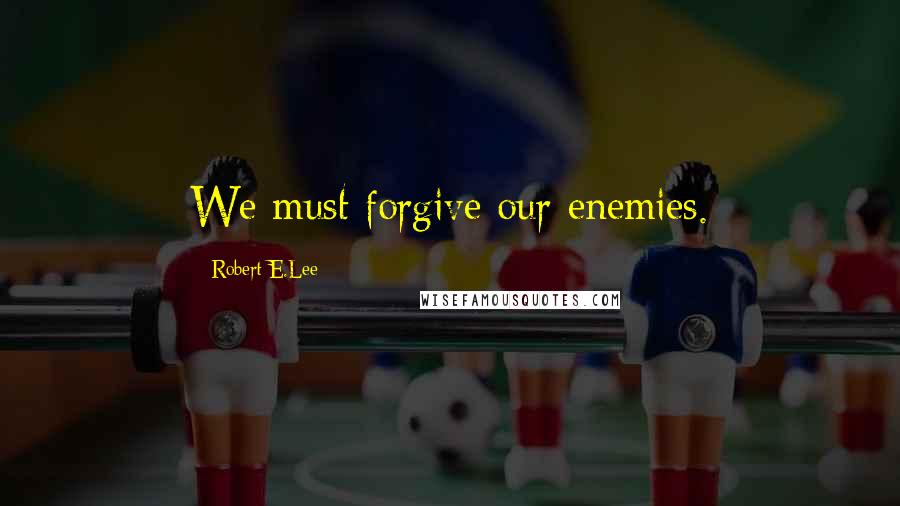 Robert E.Lee Quotes: We must forgive our enemies.