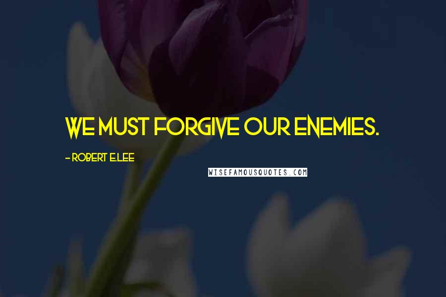 Robert E.Lee Quotes: We must forgive our enemies.