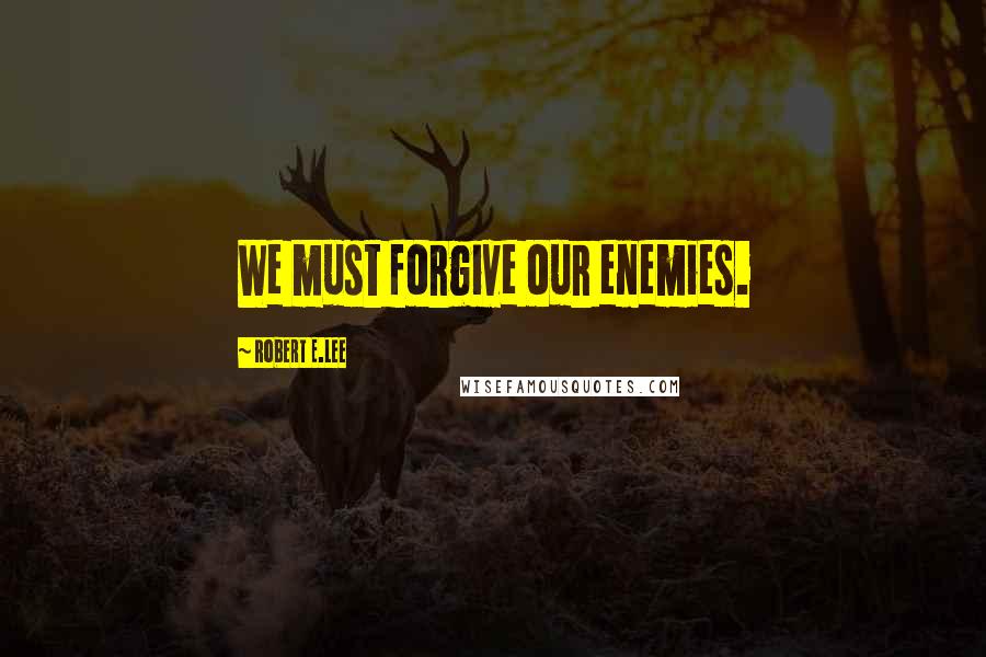 Robert E.Lee Quotes: We must forgive our enemies.