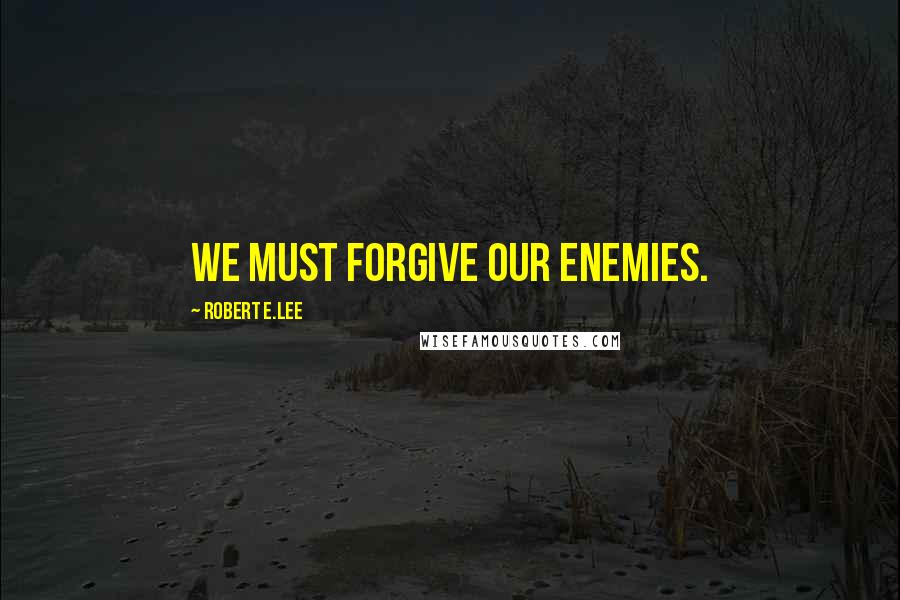 Robert E.Lee Quotes: We must forgive our enemies.