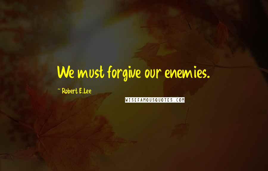 Robert E.Lee Quotes: We must forgive our enemies.