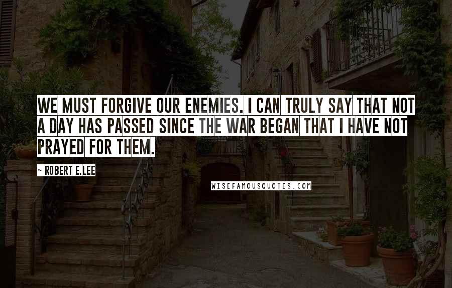 Robert E.Lee Quotes: We must forgive our enemies. I can truly say that not a day has passed since the war began that I have not prayed for them.