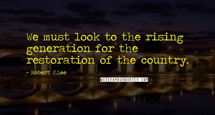 Robert E.Lee Quotes: We must look to the rising generation for the restoration of the country.