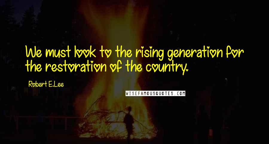 Robert E.Lee Quotes: We must look to the rising generation for the restoration of the country.