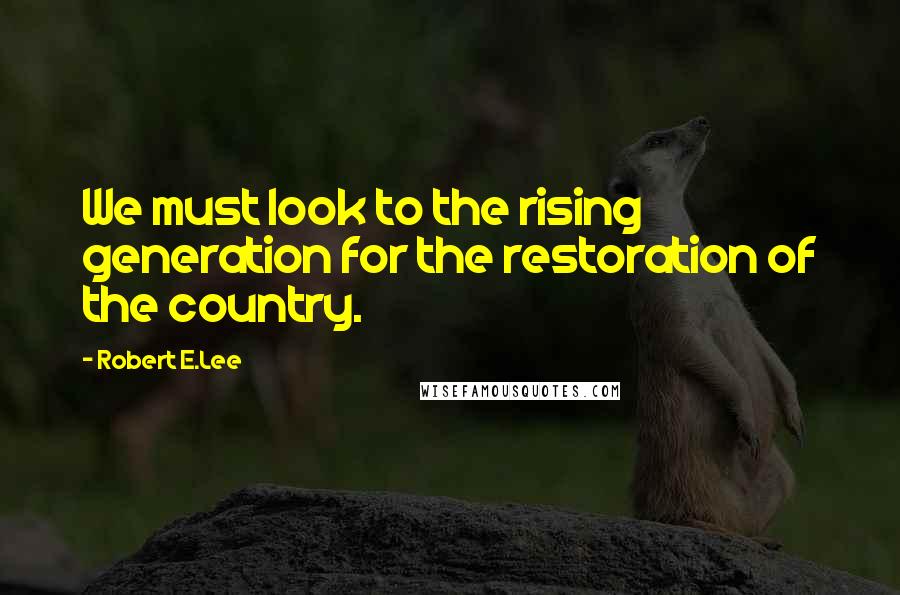 Robert E.Lee Quotes: We must look to the rising generation for the restoration of the country.