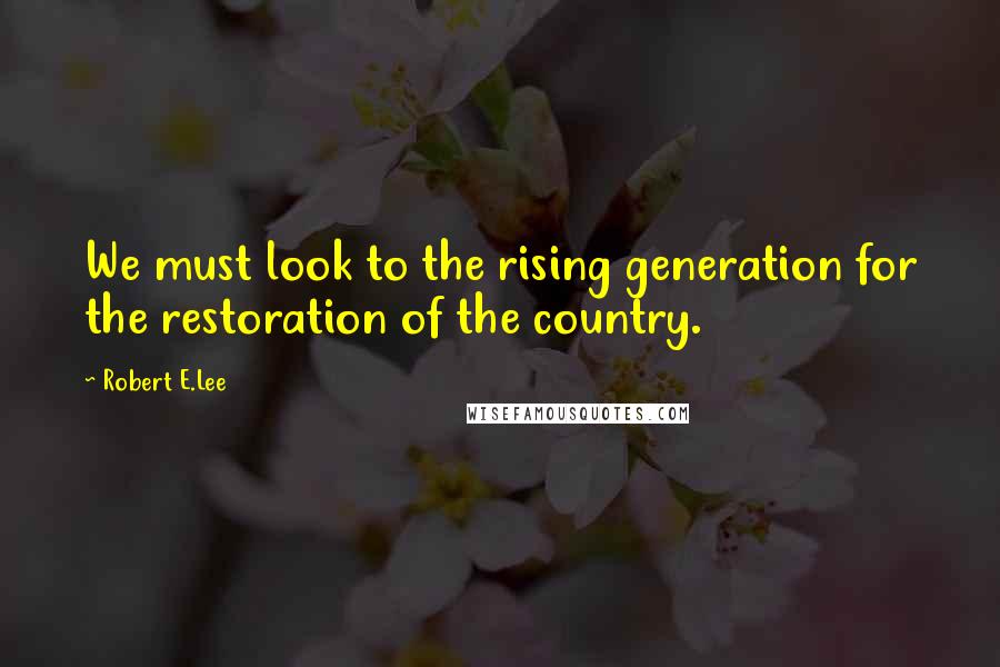 Robert E.Lee Quotes: We must look to the rising generation for the restoration of the country.