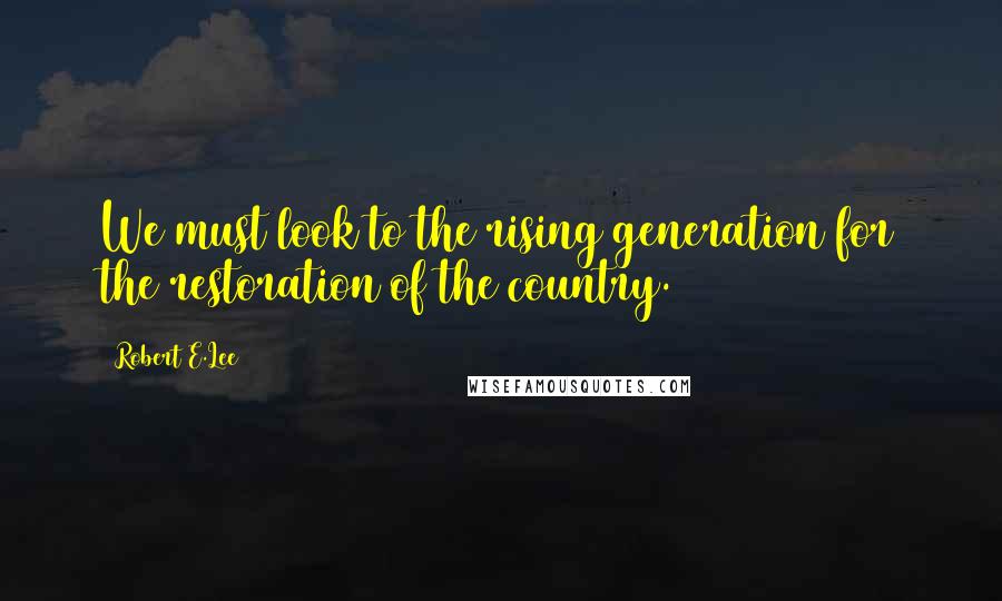 Robert E.Lee Quotes: We must look to the rising generation for the restoration of the country.