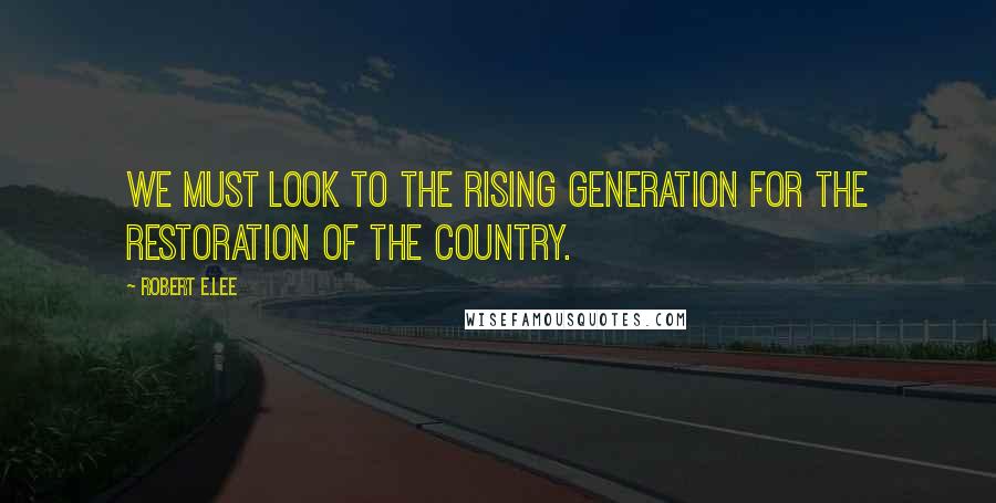 Robert E.Lee Quotes: We must look to the rising generation for the restoration of the country.