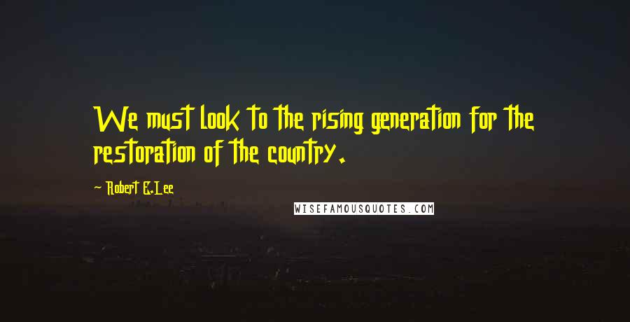 Robert E.Lee Quotes: We must look to the rising generation for the restoration of the country.