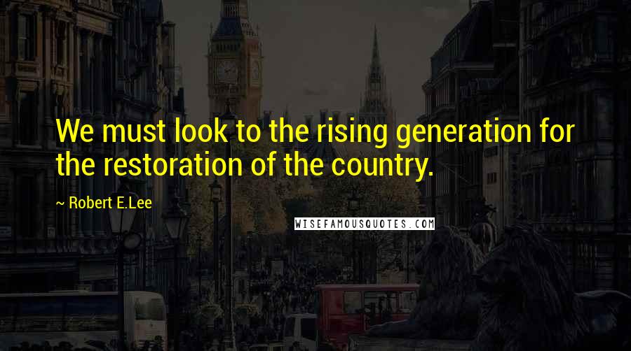 Robert E.Lee Quotes: We must look to the rising generation for the restoration of the country.