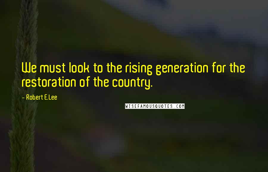 Robert E.Lee Quotes: We must look to the rising generation for the restoration of the country.