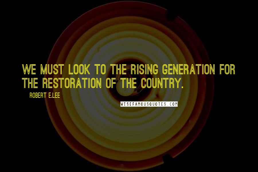 Robert E.Lee Quotes: We must look to the rising generation for the restoration of the country.