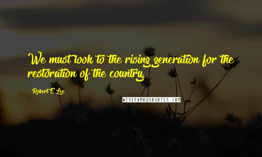 Robert E.Lee Quotes: We must look to the rising generation for the restoration of the country.