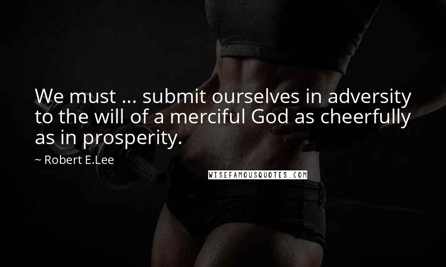 Robert E.Lee Quotes: We must ... submit ourselves in adversity to the will of a merciful God as cheerfully as in prosperity.