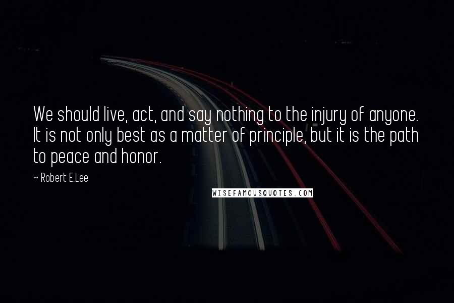 Robert E.Lee Quotes: We should live, act, and say nothing to the injury of anyone. It is not only best as a matter of principle, but it is the path to peace and honor.