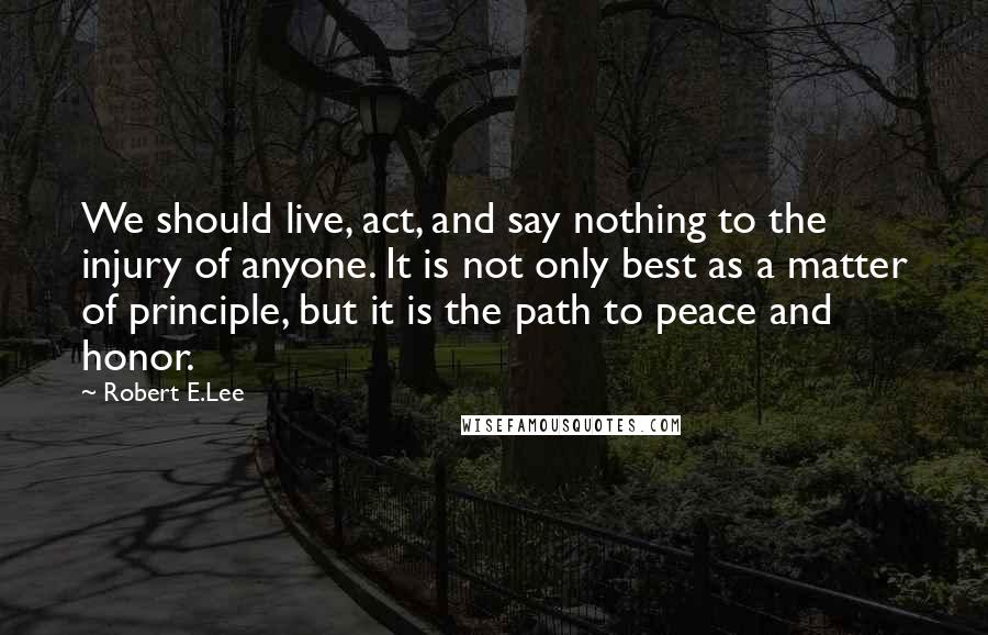 Robert E.Lee Quotes: We should live, act, and say nothing to the injury of anyone. It is not only best as a matter of principle, but it is the path to peace and honor.