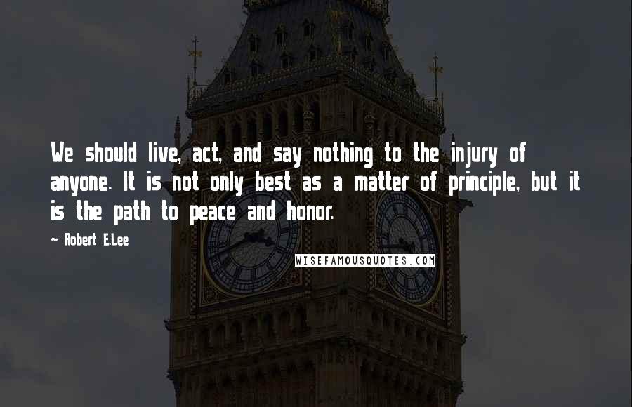 Robert E.Lee Quotes: We should live, act, and say nothing to the injury of anyone. It is not only best as a matter of principle, but it is the path to peace and honor.