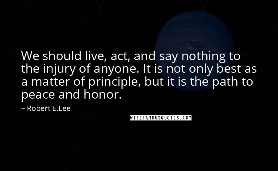 Robert E.Lee Quotes: We should live, act, and say nothing to the injury of anyone. It is not only best as a matter of principle, but it is the path to peace and honor.