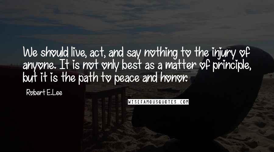 Robert E.Lee Quotes: We should live, act, and say nothing to the injury of anyone. It is not only best as a matter of principle, but it is the path to peace and honor.