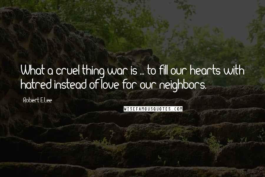 Robert E.Lee Quotes: What a cruel thing war is ... to fill our hearts with hatred instead of love for our neighbors.