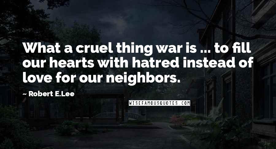 Robert E.Lee Quotes: What a cruel thing war is ... to fill our hearts with hatred instead of love for our neighbors.