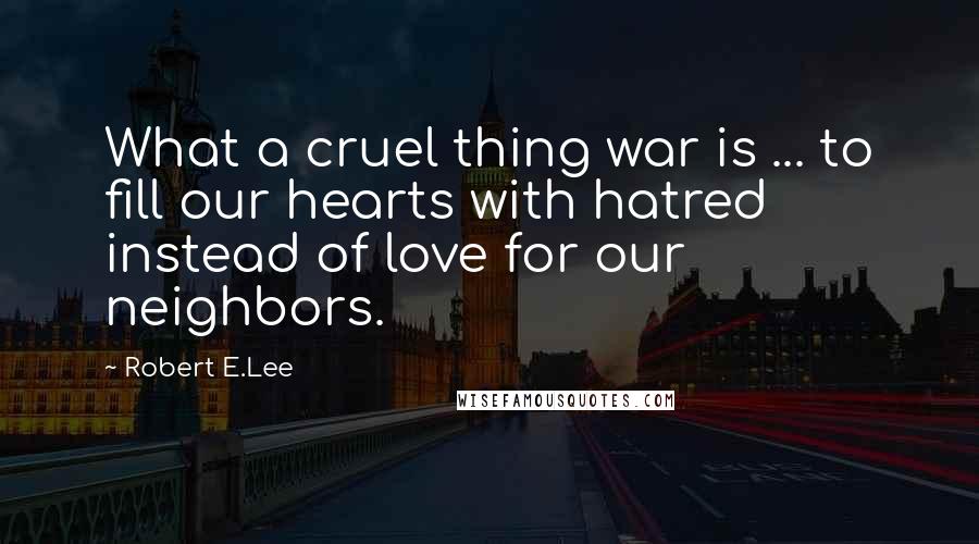 Robert E.Lee Quotes: What a cruel thing war is ... to fill our hearts with hatred instead of love for our neighbors.