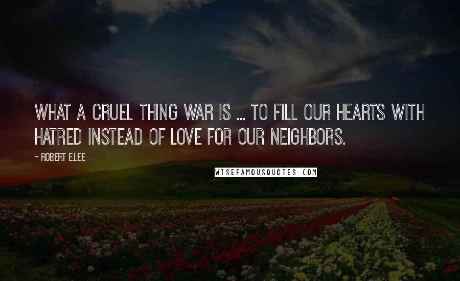 Robert E.Lee Quotes: What a cruel thing war is ... to fill our hearts with hatred instead of love for our neighbors.