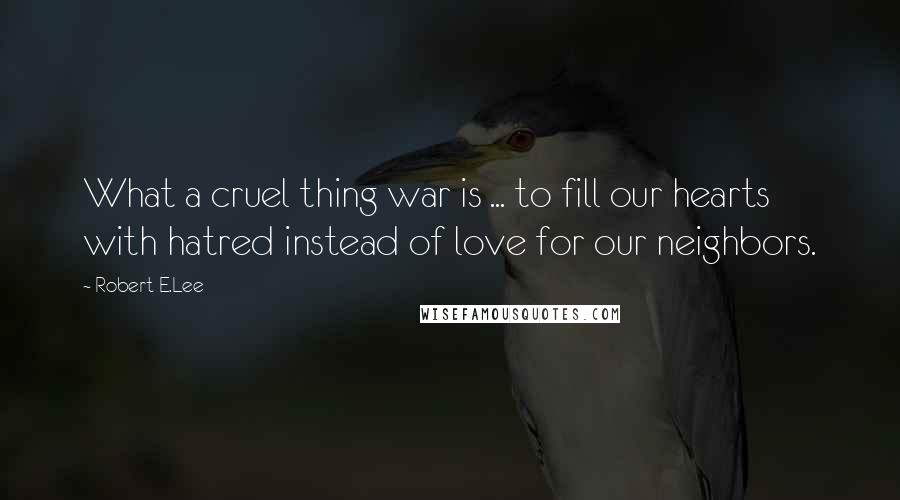 Robert E.Lee Quotes: What a cruel thing war is ... to fill our hearts with hatred instead of love for our neighbors.