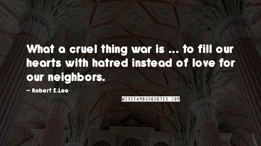 Robert E.Lee Quotes: What a cruel thing war is ... to fill our hearts with hatred instead of love for our neighbors.