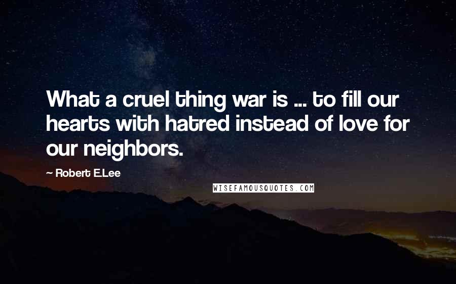Robert E.Lee Quotes: What a cruel thing war is ... to fill our hearts with hatred instead of love for our neighbors.