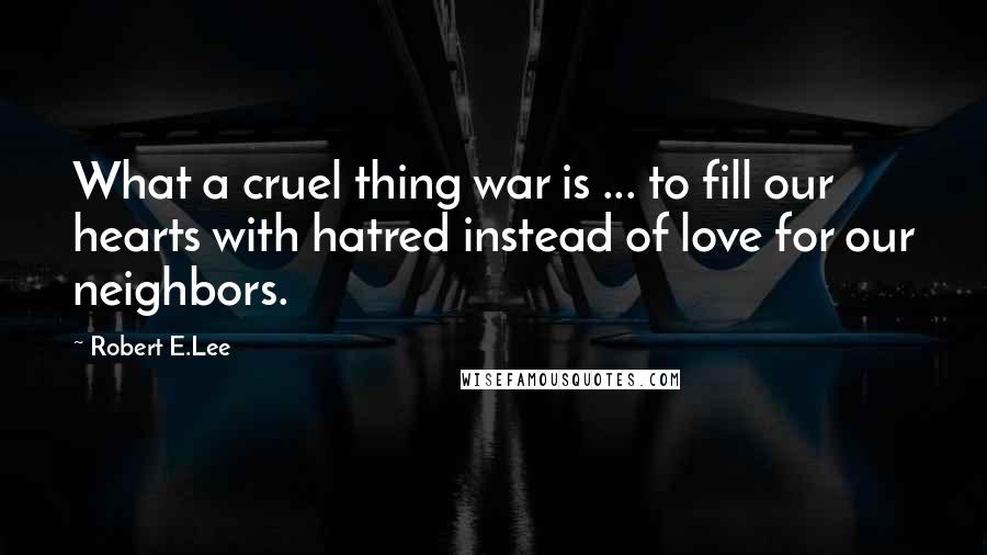 Robert E.Lee Quotes: What a cruel thing war is ... to fill our hearts with hatred instead of love for our neighbors.