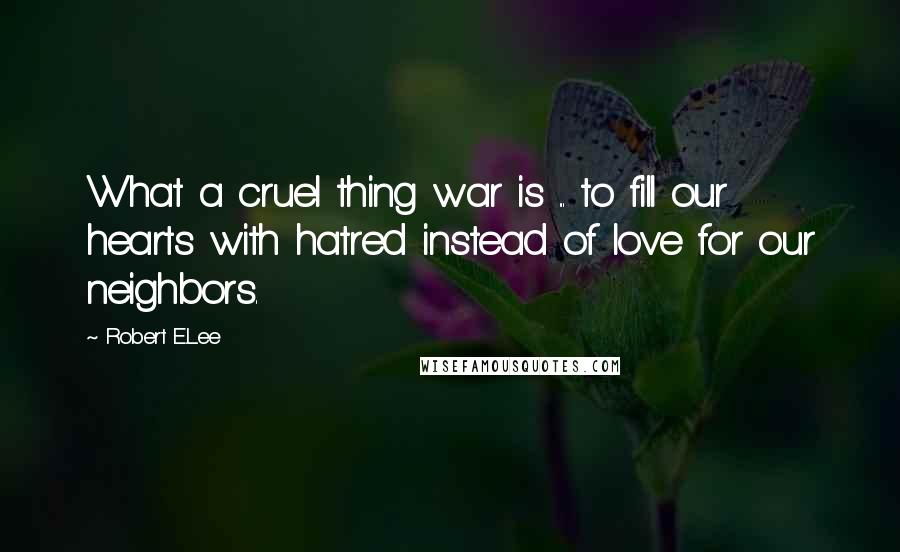 Robert E.Lee Quotes: What a cruel thing war is ... to fill our hearts with hatred instead of love for our neighbors.