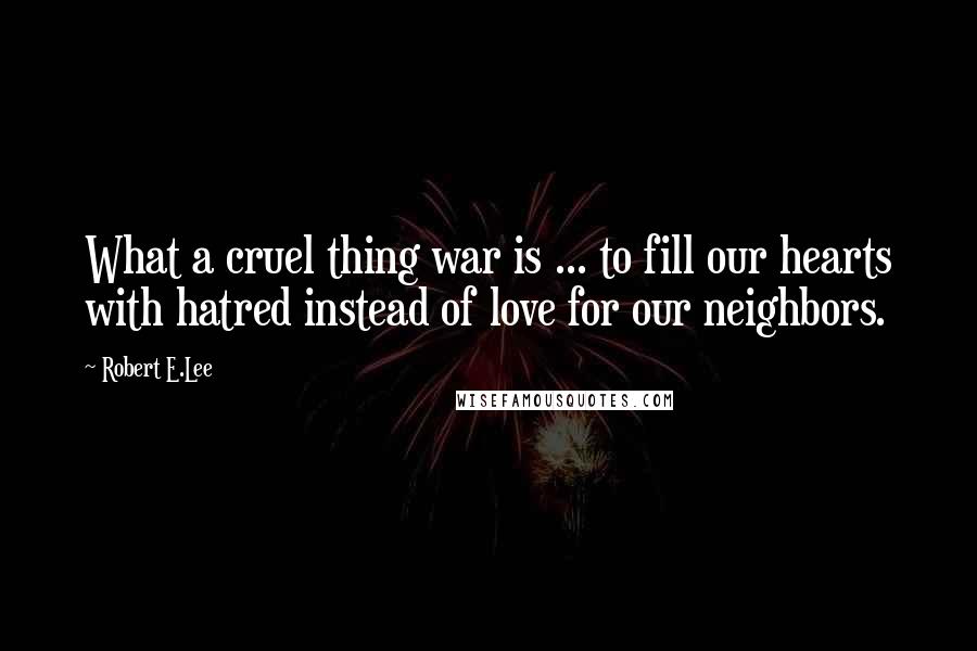 Robert E.Lee Quotes: What a cruel thing war is ... to fill our hearts with hatred instead of love for our neighbors.