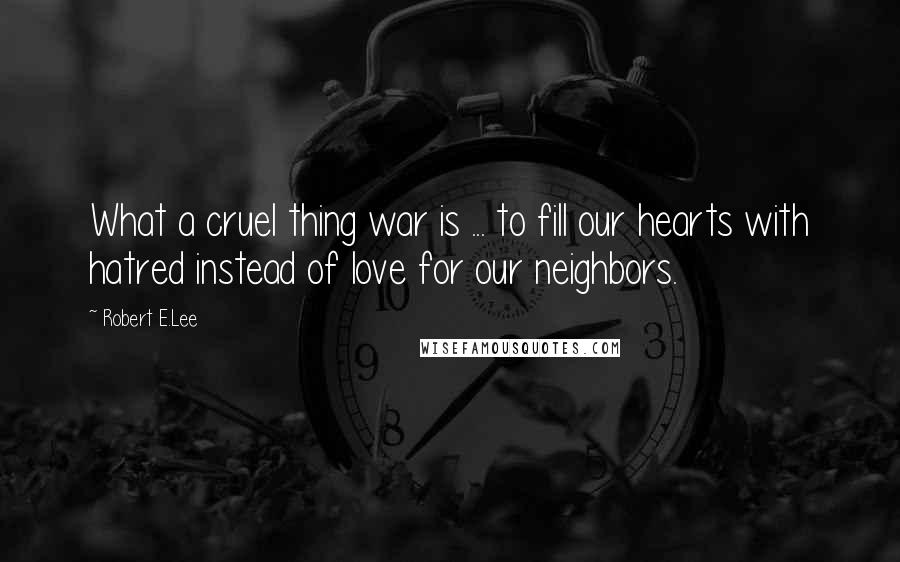 Robert E.Lee Quotes: What a cruel thing war is ... to fill our hearts with hatred instead of love for our neighbors.