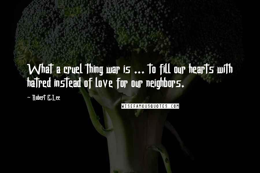 Robert E.Lee Quotes: What a cruel thing war is ... to fill our hearts with hatred instead of love for our neighbors.